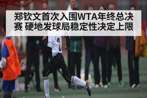郑钦文首次入围WTA年终总决赛 硬地发球局稳定性决定上限